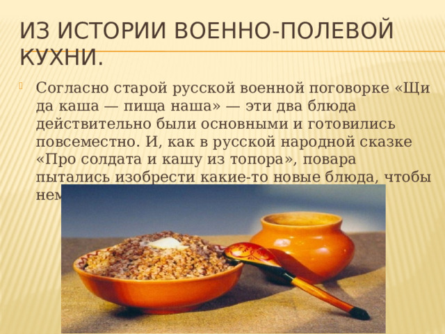 Из истории военно-полевой кухни. Согласно старой русской военной поговорке «Щи да каша — пища наша» — эти два блюда действительно были основными и готовились повсеместно. И, как в русской народной сказке «Про солдата и кашу из топора», повара пытались изобрести какие-то новые блюда, чтобы немного разнообразить рацион. 