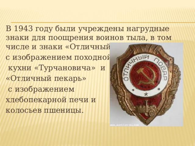 В 1943 году были учреждены нагрудные знаки для поощрения воинов тыла, в том числе и знаки «Отличный повар» с изображением походной  кухни «Турчановича» и «Отличный пекарь»  с изображением хлебопекарной печи и колосьев пшеницы. 