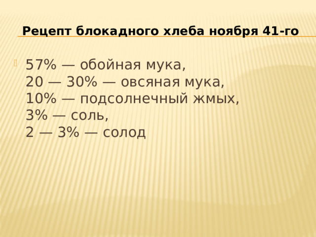 Рецепт блокадного хлеба ноября 41-го 57% — обойная мука,  20 — 30% — овсяная мука,  10% — подсолнечный жмых,  3% — соль,  2 — 3% — солод 