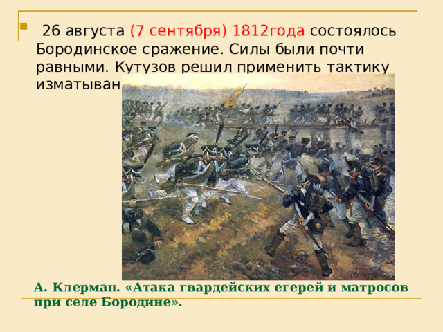 26 августа (7 сентября) 1812года состоялось Бородинское сражение. Силы были почти равными. Кутузов решил применить тактику изматывания противника. А. Клерман. «Атака гвардейских егерей и матросов при селе Бородине».   