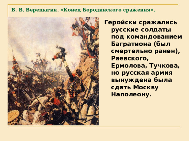 В. В. Верещагин. «Конец Бородинского сражения».   Геройски сражались русские солдаты под командованием Багратиона (был смертельно ранен), Раевского, Ермолова, Тучкова, но русская армия вынуждена была сдать Москву Наполеону.  