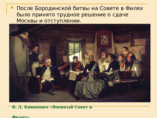 После Бородинской битвы на Совете в Филях было принято трудное решение о сдаче Москвы и отступлении. В. Д. Кившенко «Военный Совет в Филях».  