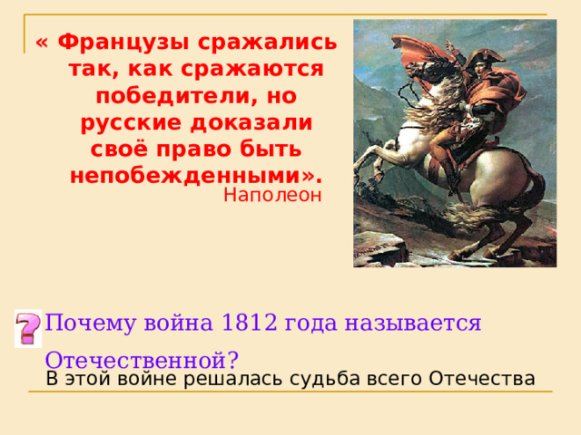 « Французы сражались так, как сражаются победители, но русские доказали своё право быть непобежденными». Наполеон Почему война 1812 года называется Отечественной? В этой войне решалась судьба всего Отечества 