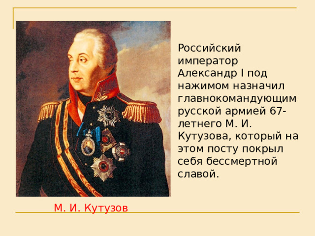 Российский император Александр I под нажимом назначил главнокомандующим русской армией 67-летнего М. И. Кутузова, который на этом посту покрыл себя бессмертной славой. М. И. Кутузов 