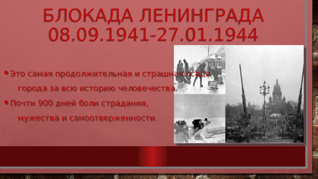 Блокада Ленинграда  08.09.1941-27.01.1944 Это самая продолжительная и страшная осада  города за всю историю человечества. Почти 900 дней боли страдания,  мужества и самоотверженности . 