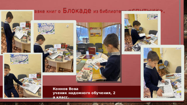 На выставке книг о Блокаде из библиотеки «спутник». Коннов Вова ученик надомного обучения, 2 а класс. 