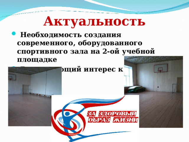 Актуальность  Необходимость создания современного, оборудованного спортивного зала на 2-ой учебной площадке  Возрастающий интерес к ЗОЖ 