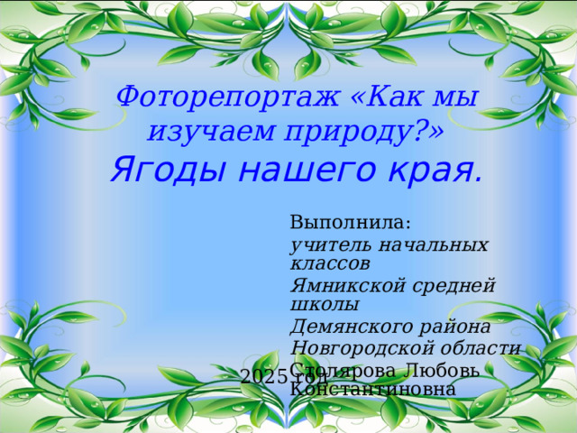 Фоторепортаж «Как мы изучаем природу?»  Ягоды нашего края . Выполнила: учитель начальных классов Ямникской средней школы Демянского района Новгородской области Столярова Любовь Константиновна 2025 год 