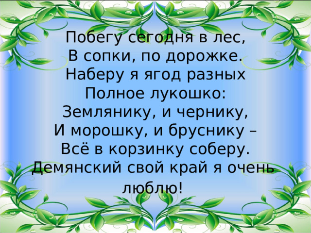         Побегу сегодня в лес,  В сопки, по дорожке.  Наберу я ягод разных  Полное лукошко:  Землянику, и чернику,  И морошку, и бруснику –  Всё в корзинку соберу.  Демянский свой край я очень люблю!  