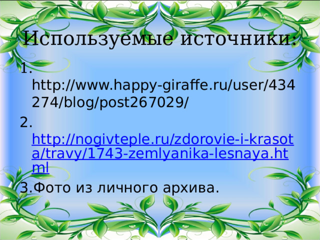 Используемые источники: 1. http://www.happy-giraffe.ru/user/434274/blog/post267029/ 2. http://nogivteple.ru/zdorovie-i-krasota/travy/1743-zemlyanika-lesnaya.html 3.Фото из личного архива. 