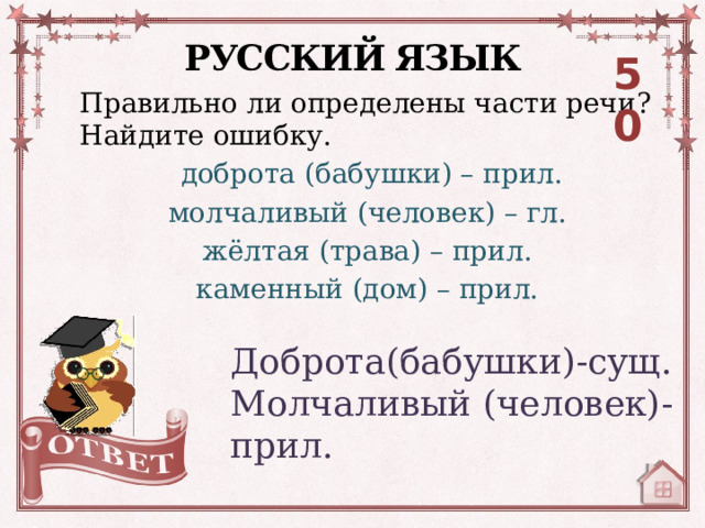 РУССКИЙ ЯЗЫК 50 Правильно ли определены части речи? Найдите ошибку.  доброта (бабушки) – прил. молчаливый (человек) – гл. жёлтая (трава) – прил. каменный (дом) – прил. Доброта(бабушки)-сущ. Молчаливый (человек)- прил. 
