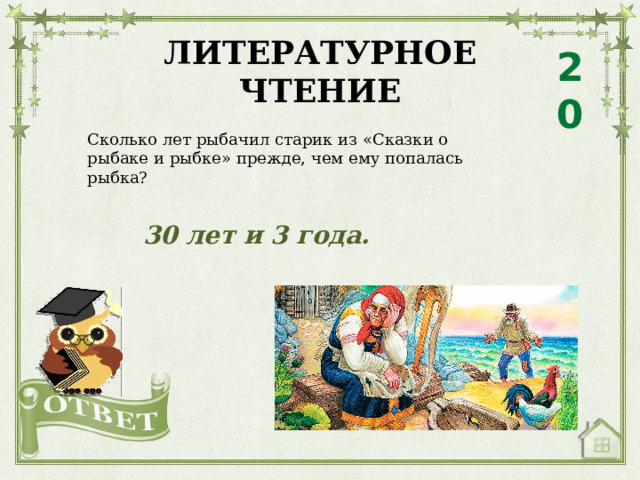 ЛИТЕРАТУРНОЕ ЧТЕНИЕ 20 Сколько лет рыбачил старик из «Сказки о рыбаке и рыбке» прежде, чем ему попалась рыбка? 30 лет и 3 года. 