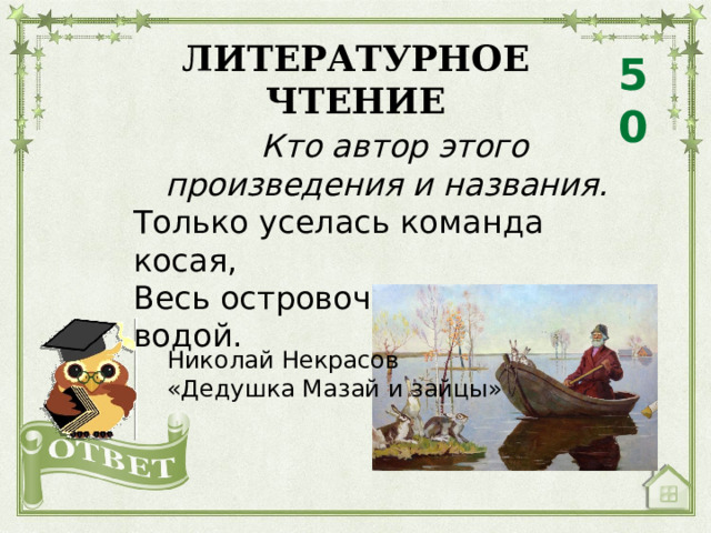 ЛИТЕРАТУРНОЕ ЧТЕНИЕ 50  Кто автор этого произведения и названия. Только уселась команда косая, Весь островочек пропал под водой. Николай Некрасов «Дедушка Мазай и зайцы» 