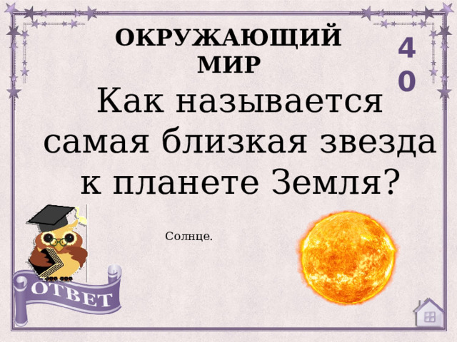 ОКРУЖАЮЩИЙ МИР 40 Как называется самая близкая звезда к планете Земля? Солнце. 