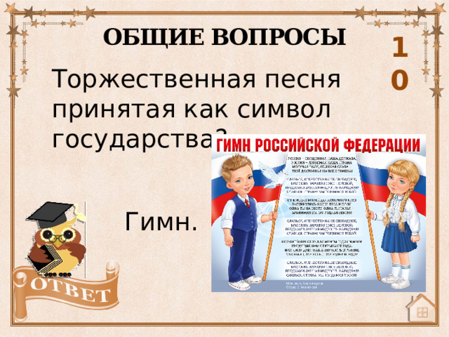 ОБЩИЕ ВОПРОСЫ 10 Торжественная песня принятая как символ государства? Гимн. 