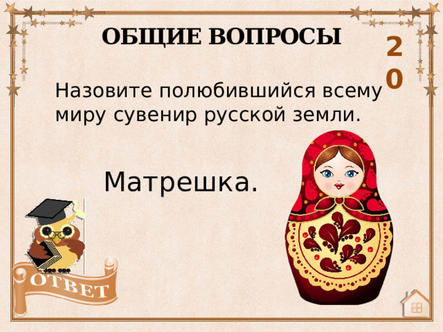 ОБЩИЕ ВОПРОСЫ 20 Назовите полюбившийся всему миру сувенир русской земли. Матрешка. 