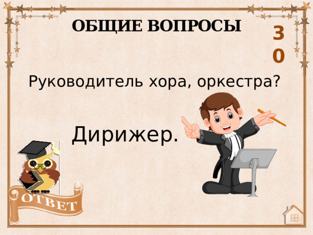 ОБЩИЕ ВОПРОСЫ 30 Руководитель хора, оркестра? Дирижер. 