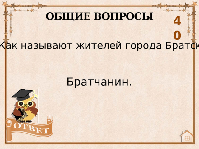 ОБЩИЕ ВОПРОСЫ 40 Как называют жителей города Братск? Братчанин. 