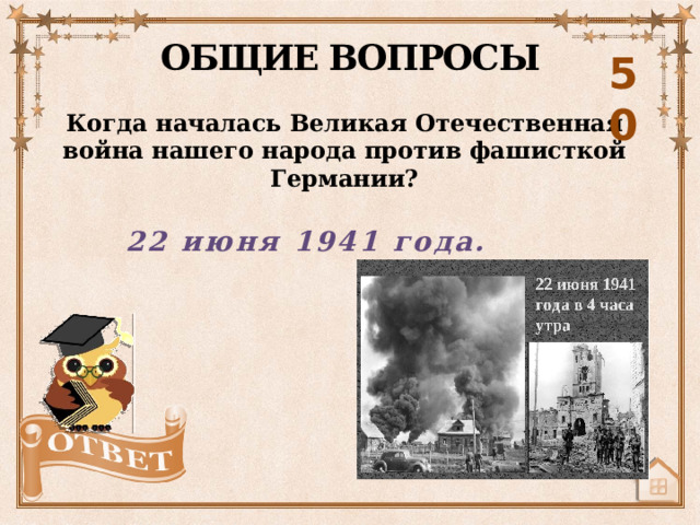 ОБЩИЕ ВОПРОСЫ 50 Когда началась Великая Отечественная война нашего народа против фашисткой Германии? 22 июня 1941 года. 