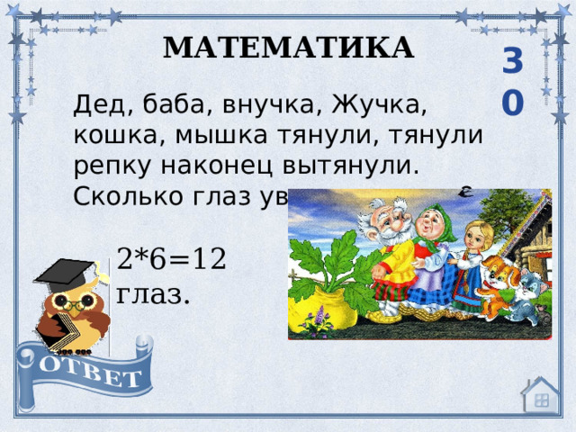 МАТЕМАТИКА 30 Дед, баба, внучка, Жучка, кошка, мышка тянули, тянули репку наконец вытянули. Сколько глаз увидели репку? 2*6=12 глаз. 