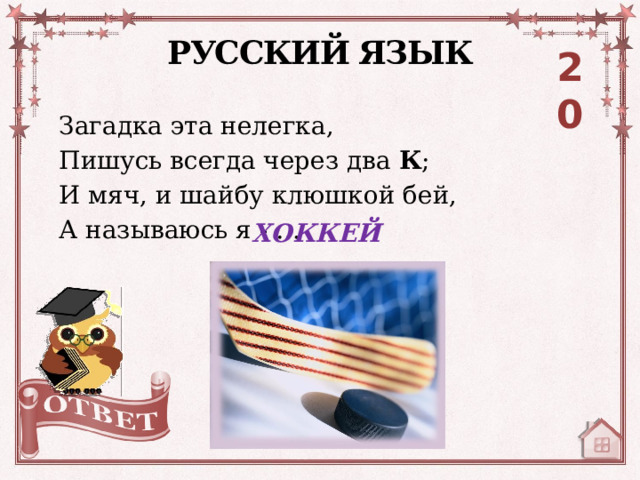 РУССКИЙ ЯЗЫК 20 Загадка эта нелегка, Пишусь всегда через два К ; И мяч, и шайбу клюшкой бей, А называюсь я - … ХОККЕЙ. 