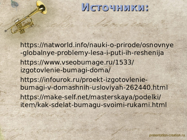 Источники:    https://natworld.info/nauki-o-prirode/osnovnye-globalnye-problemy-lesa-i-puti-ih-reshenija https://www.vseobumage.ru/1533/izgotovlenie-bumagi-doma/ https://infourok.ru/proekt-izgotovlenie-bumagi-v-domashnih-usloviyah-262440.html https://make-self.net/masterskaya/podelki/item/kak-sdelat-bumagu-svoimi-rukami.html 