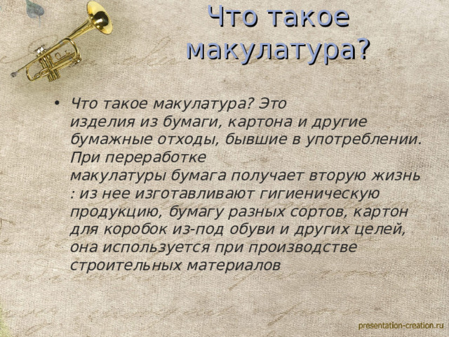 Что такое макулатура? Что такое макулатура? Это изделия из бумаги, картона и другие бумажные отходы, бывшие в употреблении. При переработке макулатуры бумага получает вторую жизнь: из нее изготавливают гигиеническую продукцию, бумагу разных сортов, картон для коробок из-под обуви и других целей, она используется при производстве строительных материалов . . 