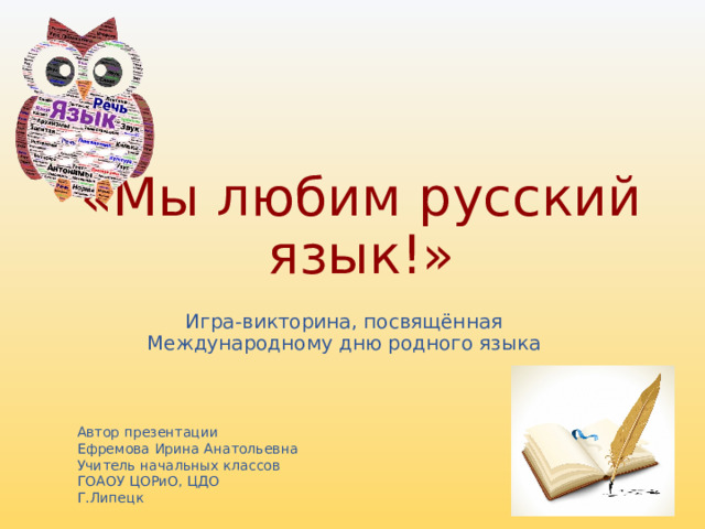 «Мы любим русский язык!» Игра-викторина, посвящённая Международному дню родного языка Автор презентации Ефремова Ирина Анатольевна Учитель начальных классов ГОАОУ ЦОРиО, ЦДО Г.Липецк 