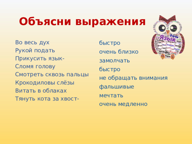 Объясни выражения  Во весь дух быстро Рукой подать очень близко Прикусить язык- замолчать Сломя голову быстро Смотреть сквозь пальцы не обращать внимания Крокодиловы слёзы фальшивые Витать в облаках мечтать Тянуть кота за хвост-  очень медленно 