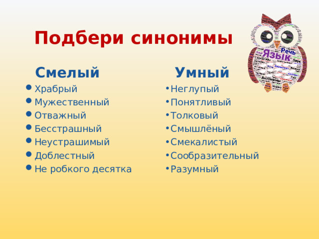Подбери синонимы    Смелый  Умный Храбрый Мужественный Отважный Бесстрашный Неустрашимый Доблестный Не робкого десятка Неглупый Понятливый Толковый Смышлёный Смекалистый Сообразительный Разумный  