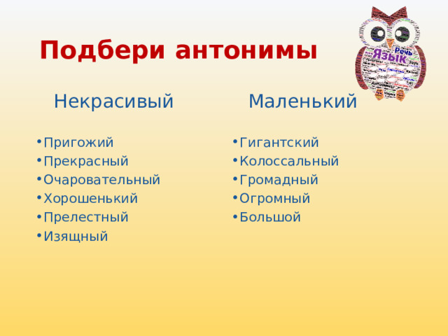 Подбери антонимы    Некрасивый    Маленький   Пригожий Прекрасный Очаровательный Хорошенький Прелестный Изящный Гигантский Колоссальный Громадный Огромный Большой 