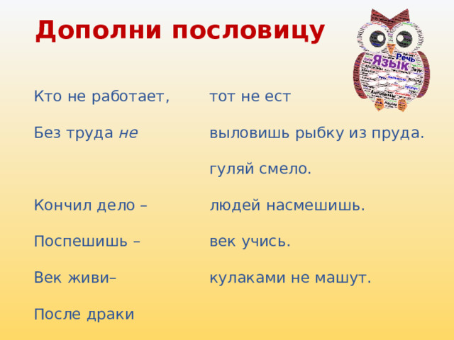 Дополни пословицу  тот не ест Кто не работает, Без труда  не выловишь рыбку из пруда.  гуляй смело. Кончил дело – людей насмешишь. Поспешишь – век учись. Век живи– кулаками не машут. После драки 