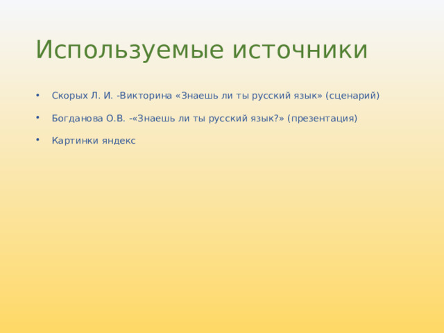 Используемые источники Скорых Л. И. -Викторина «Знаешь ли ты русский язык» (сценарий) Богданова О.В. -«Знаешь ли ты русский язык?» (презентация) Картинки яндекс Скорых Л. И. -Викторина «Знаешь ли ты русский язык» (сценарий) Богданова О.В. -«Знаешь ли ты русский язык?» (презентация) Картинки яндекс Скорых Л. И. -Викторина «Знаешь ли ты русский язык» (сценарий) Богданова О.В. -«Знаешь ли ты русский язык?» (презентация) Картинки яндекс 