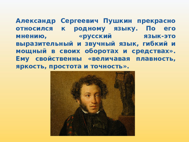 Александр Сергеевич Пушкин прекрасно относился к родному языку. По его мнению, «русский язык-это выразительный и звучный язык, гибкий и мощный в своих оборотах и средствах». Ему свойственны «величавая плавность, яркость, простота и точность». 