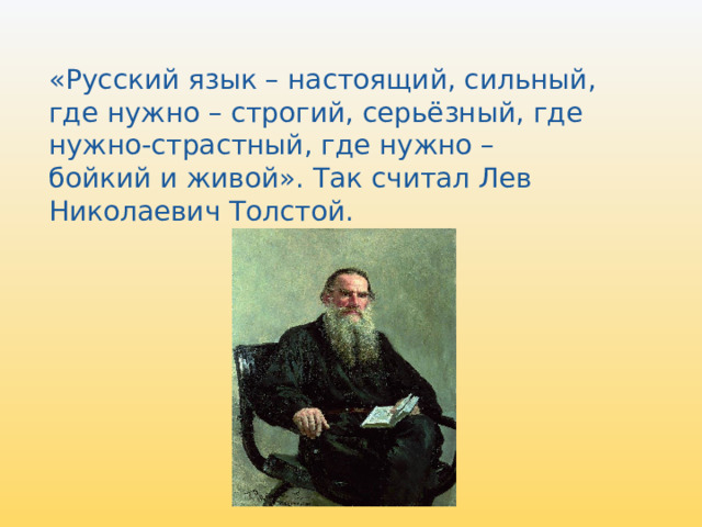 «Русский язык – настоящий, сильный, где нужно – строгий, серьёзный, где нужно-страстный, где нужно – бойкий и живой». Так считал Лев Николаевич Толстой. 
