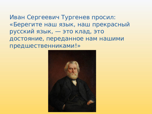 Иван Сергеевич Тургенев просил: «Берегите наш язык, наш прекрасный русский язык, — это клад, это достояние, переданное нам нашими предшественниками!» 