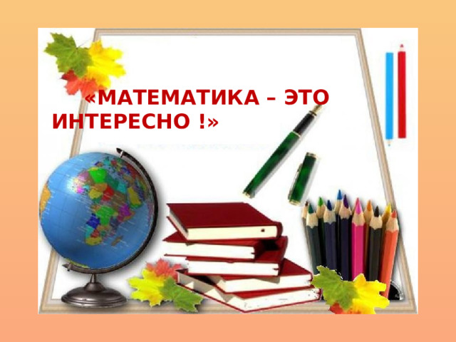 «МАТЕМАТИКА – ЭТО ИНТЕРЕСНО !»