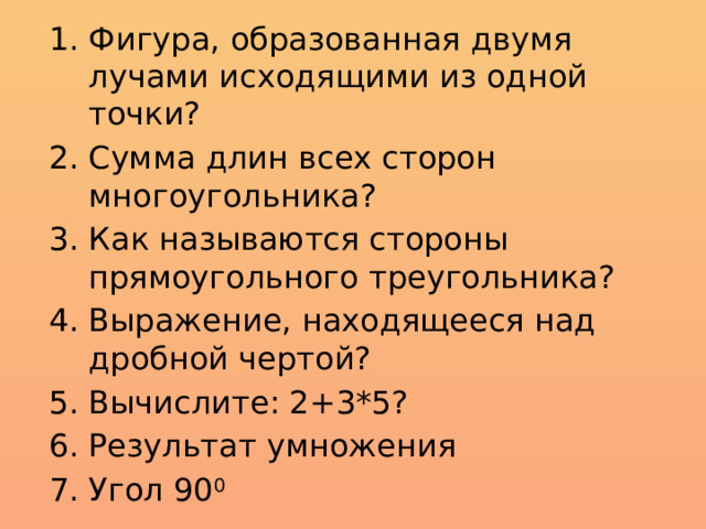Фигура, образованная двумя лучами исходящими из одной точки?  Сумма длин всех сторон многоугольника? Как называются стороны прямоугольного треугольника?  Выражение, находящееся над дробной чертой?  Вычислите: 2+3*5?  Результат умножения Угол 90 0