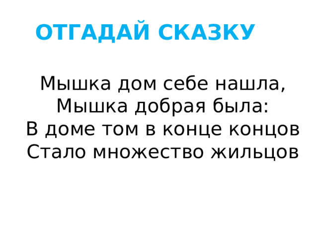ОТГАДАЙ СКАЗКУ Мышка дом себе нашла,  Мышка добрая была:  В доме том в конце концов  Стало множество жильцов 