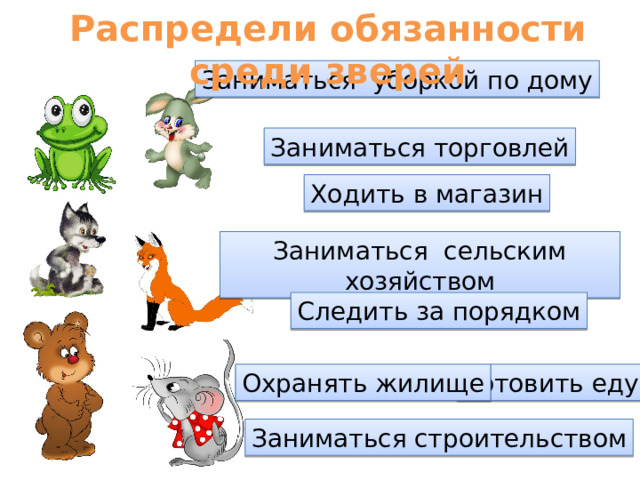 Распредели обязанности среди зверей Заниматься уборкой по дому Заниматься торговлей Ходить в магазин Заниматься сельским хозяйством Следить за порядком Готовить еду Охранять жилище Заниматься строительством  