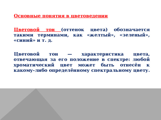 Основные понятия в цветоведении Цветовой тон (оттенок цвета) обозначается такими терминами, как «желтый», «зеленый», «синий» и т. д. Цветовой тон — характеристика цвета, отвечающая за его положение в спектре: любой хроматический цвет может быть отнесён к какому-либо определённому спектральному цвету. 