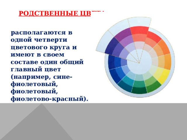 РОДСТВЕННЫЕ ЦВЕТА  располагаются в одной четверти цветового круга и имеют в своем составе один общий главный цвет (например, сине-фиолетовый, фиолетовый, фиолетово-красный). 