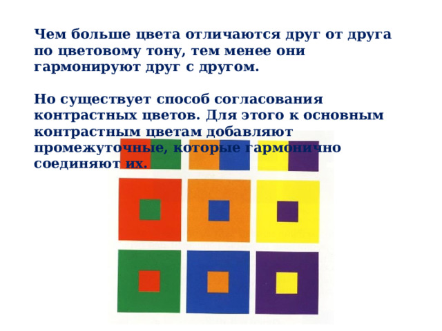 Чем больше цвета отличаются друг от друга по цветовому тону, тем менее они гармонируют друг с другом.  Но существует способ согласования контрастных цветов. Для этого к основным контрастным цветам добавляют промежуточные, которые гармонично соединяют их.  