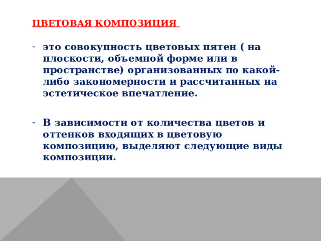 ЦВЕТОВАЯ КОМПОЗИЦИЯ это совокупность цветовых пятен ( на плоскости, объемной форме или в пространстве) организованных по какой-либо закономерности и рассчитанных на эстетическое впечатление.  В зависимости от количества цветов и оттенков входящих в цветовую композицию, выделяют следующие виды композиции. 