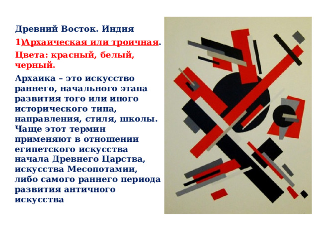 Древний Восток. Индия Архаическая или троичная . Цвета: красный, белый, черный. Архаика – это искусство раннего, начального этапа развития того или иного исторического типа, направления, стиля, школы. Чаще этот термин применяют в отношении египетского искусства начала Древнего Царства, искусства Месопотамии, либо самого раннего периода развития античного искусства 