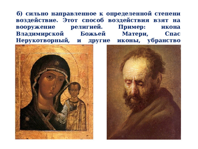 б) сильно направленное к определенной степени воздействие. Этот способ воздействия взят на вооружение религией. Пример: икона Владимирской Божьей Матери, Спас Нерукотворный, и другие иконы, убранство храмов, Рембрандт; 