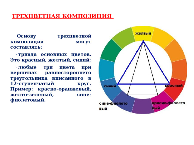 ТРЕХЦВЕТНАЯ КОМПОЗИЦИЯ Основу трехцветной композиции могут составлять: триада основных цветов. Это красный, желтый, синий; любые три цвета при вершинах равностороннего треугольника вписанного в 12-ступенчатый круг. Пример: красно-оранжевый, желто-зеленый, сине-фиолетовый. 