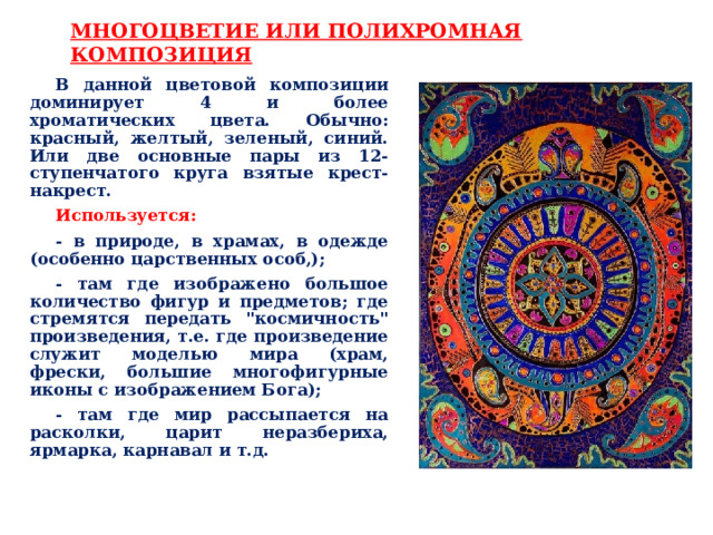МНОГОЦВЕТИЕ ИЛИ ПОЛИХРОМНАЯ КОМПОЗИЦИЯ В данной цветовой композиции доминирует 4 и более хроматических цвета. Обычно: красный, желтый, зеленый, синий. Или две основные пары из 12-ступенчатого круга взятые крест-накрест. Используется: - в природе, в храмах, в одежде (особенно царственных особ,); - там где изображено большое количество фигур и предметов; где стремятся передать 