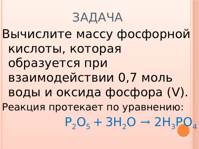 Задача Вычислите массу фосфорной кислоты, которая образуется при взаимодействии 0,7 моль воды и оксида фосфора (V). Реакция протекает по уравнению: P 2 O 5 +  3H 2 O → 2 H 3 PO 4 