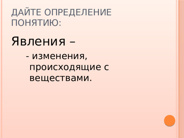 Дайте определение понятию: Явления – - изменения, происходящие с веществами. 